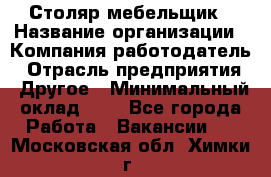 Столяр-мебельщик › Название организации ­ Компания-работодатель › Отрасль предприятия ­ Другое › Минимальный оклад ­ 1 - Все города Работа » Вакансии   . Московская обл.,Химки г.